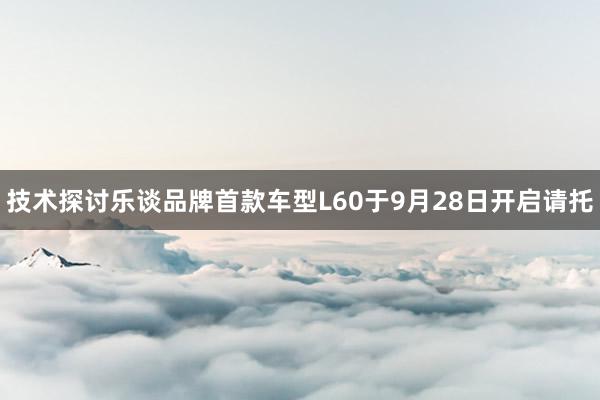 技术探讨乐谈品牌首款车型L60于9月28日开启请托