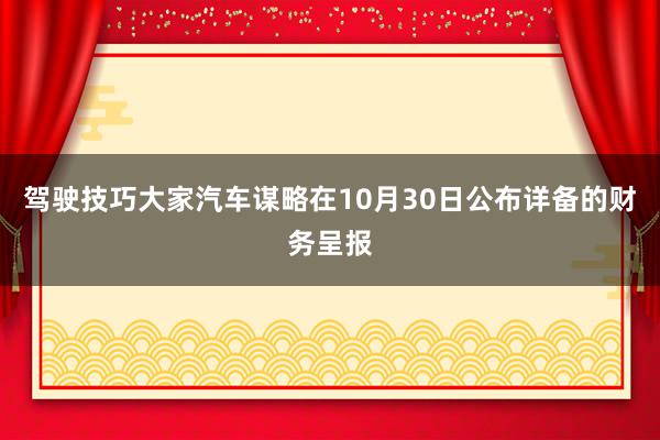 驾驶技巧大家汽车谋略在10月30日公布详备的财务呈报