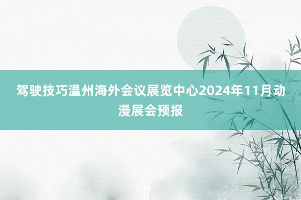 驾驶技巧温州海外会议展览中心2024年11月动漫展会预报