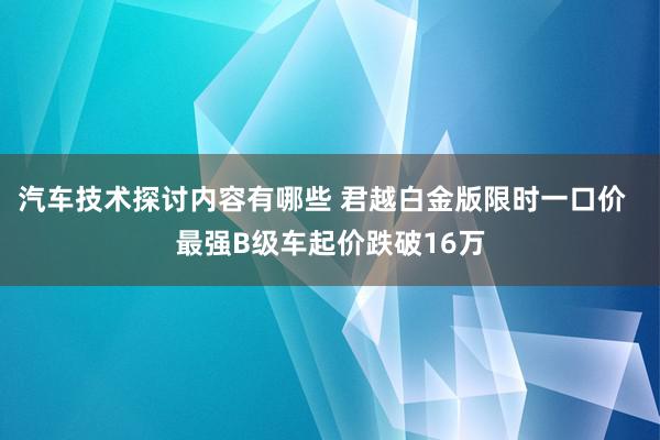 汽车技术探讨内容有哪些 君越白金版限时一口价  最强B级车起价跌破16万