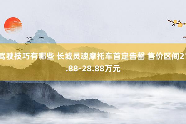 驾驶技巧有哪些 长城灵魂摩托车首定告罄 售价区间21.88-28.88万元