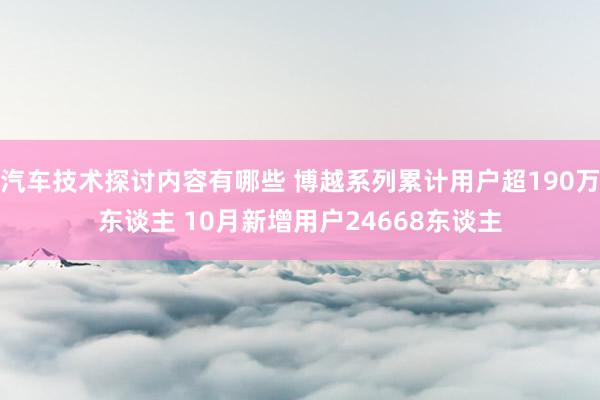 汽车技术探讨内容有哪些 博越系列累计用户超190万东谈主 10月新增用户24668东谈主