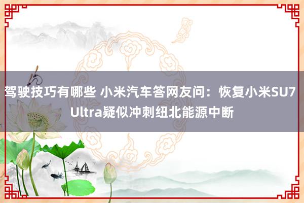 驾驶技巧有哪些 小米汽车答网友问：恢复小米SU7 Ultra疑似冲刺纽北能源中断