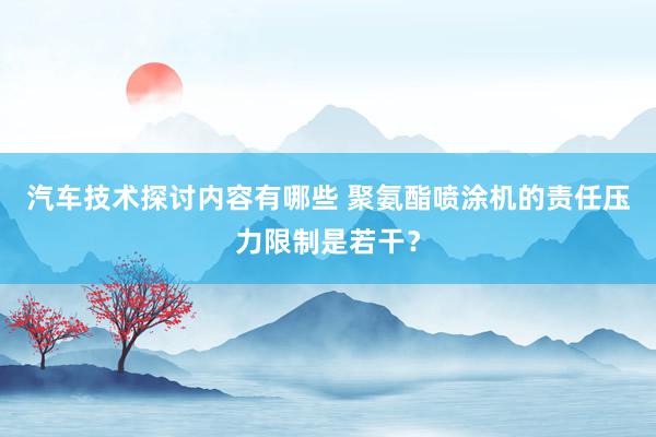 汽车技术探讨内容有哪些 聚氨酯喷涂机的责任压力限制是若干？