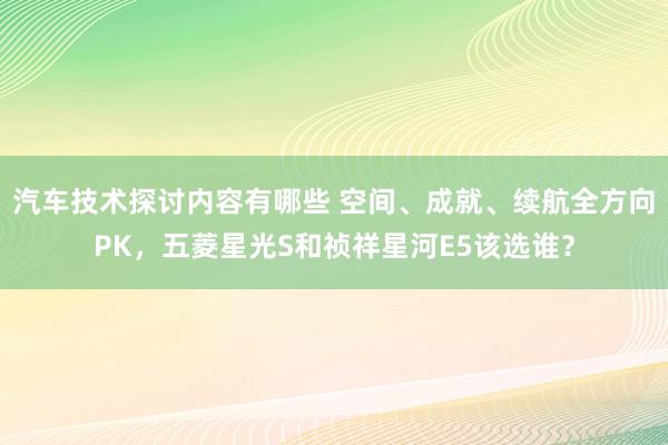 汽车技术探讨内容有哪些 空间、成就、续航全方向PK，五菱星光S和祯祥星河E5该选谁？