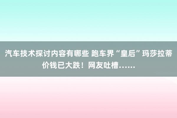 汽车技术探讨内容有哪些 跑车界“皇后”玛莎拉蒂价钱已大跌！网友吐槽…...