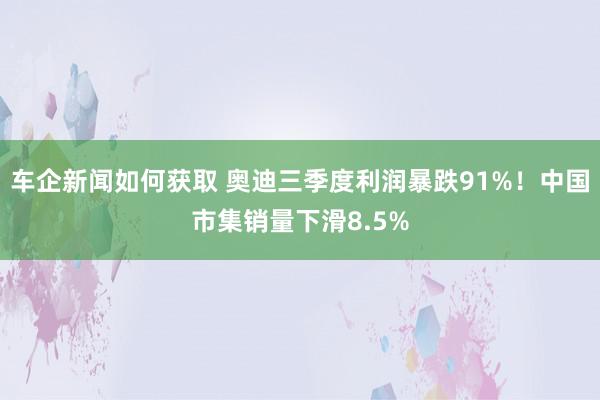 车企新闻如何获取 奥迪三季度利润暴跌91%！中国市集销量下滑8.5%