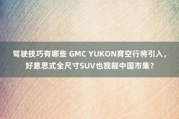 驾驶技巧有哪些 GMC YUKON育空行将引入，好意思式全尺寸SUV也觊觎中国市集？