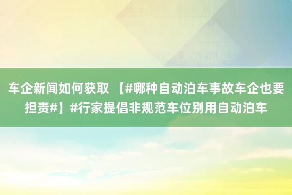 车企新闻如何获取 【#哪种自动泊车事故车企也要担责#】#行家提倡非规范车位别用自动泊车