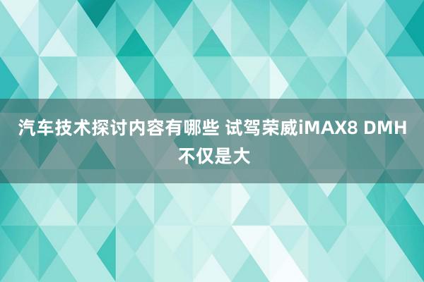 汽车技术探讨内容有哪些 试驾荣威iMAX8 DMH 不仅是大