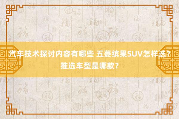 汽车技术探讨内容有哪些 五菱缤果SUV怎样选？推选车型是哪款？