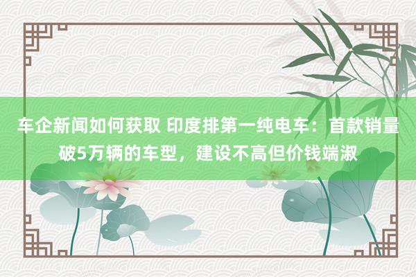 车企新闻如何获取 印度排第一纯电车：首款销量破5万辆的车型，建设不高但价钱端淑