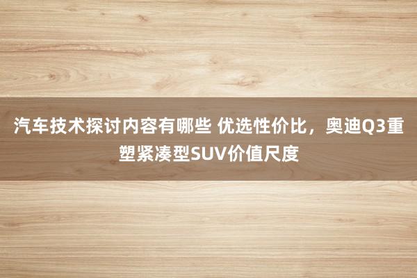 汽车技术探讨内容有哪些 优选性价比，奥迪Q3重塑紧凑型SUV价值尺度