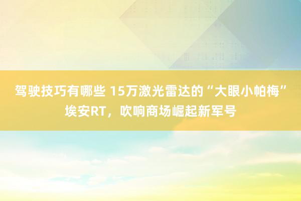 驾驶技巧有哪些 15万激光雷达的“大眼小帕梅”埃安RT，吹响商场崛起新军号