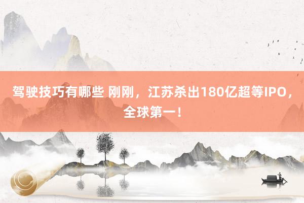 驾驶技巧有哪些 刚刚，江苏杀出180亿超等IPO，全球第一！