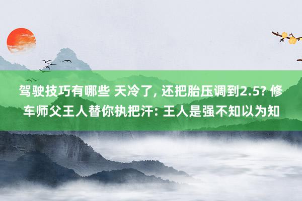 驾驶技巧有哪些 天冷了, 还把胎压调到2.5? 修车师父王人替你执把汗: 王人是强不知以为知