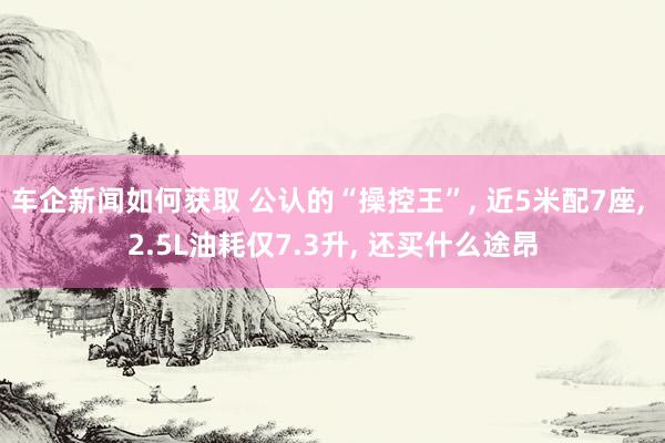 车企新闻如何获取 公认的“操控王”, 近5米配7座, 2.5L油耗仅7.3升, 还买什么途昂