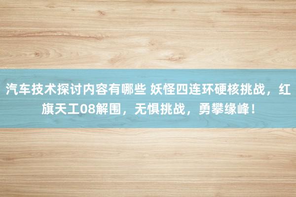 汽车技术探讨内容有哪些 妖怪四连环硬核挑战，红旗天工08解围，无惧挑战，勇攀缘峰！