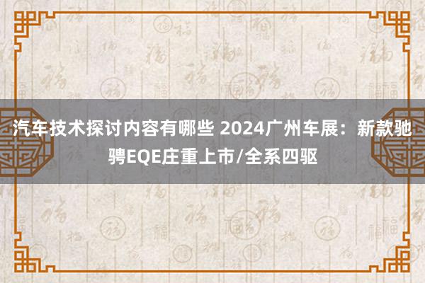 汽车技术探讨内容有哪些 2024广州车展：新款驰骋EQE庄重上市/全系四驱