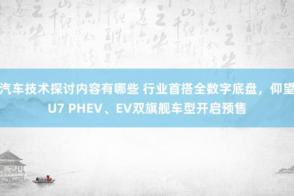 汽车技术探讨内容有哪些 行业首搭全数字底盘，仰望U7 PHEV、EV双旗舰车型开启预售