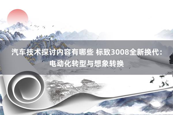 汽车技术探讨内容有哪些 标致3008全新换代：电动化转型与想象转换