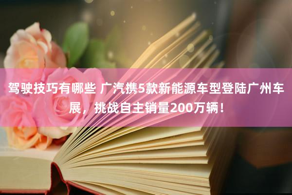 驾驶技巧有哪些 广汽携5款新能源车型登陆广州车展，挑战自主销量200万辆！