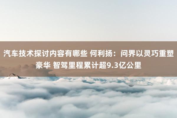 汽车技术探讨内容有哪些 何利扬：问界以灵巧重塑豪华 智驾里程累计超9.3亿公里