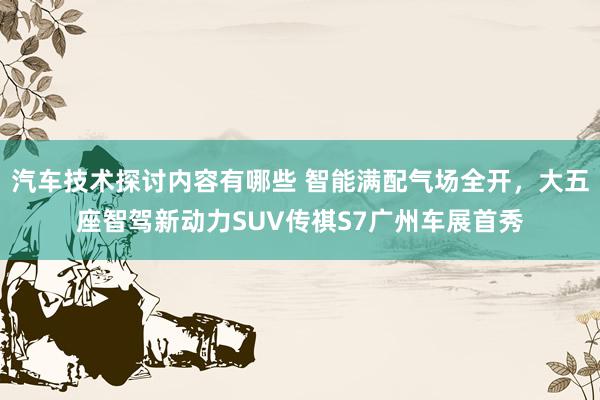 汽车技术探讨内容有哪些 智能满配气场全开，大五座智驾新动力SUV传祺S7广州车展首秀