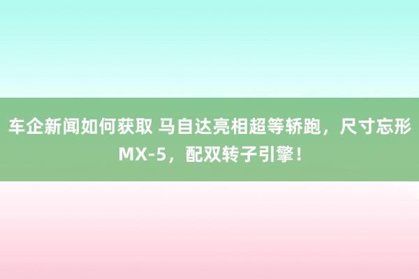 车企新闻如何获取 马自达亮相超等轿跑，尺寸忘形MX-5，配双转子引擎！