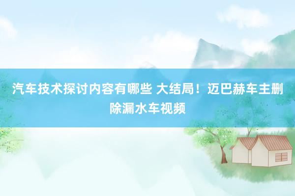 汽车技术探讨内容有哪些 大结局！迈巴赫车主删除漏水车视频