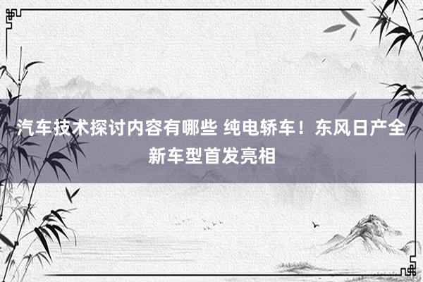 汽车技术探讨内容有哪些 纯电轿车！东风日产全新车型首发亮相