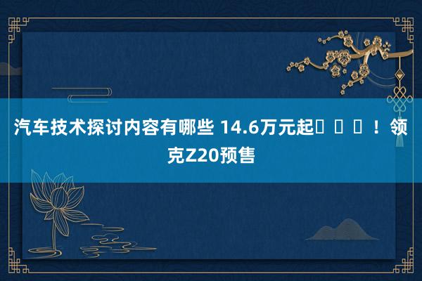 汽车技术探讨内容有哪些 14.6万元起​​​！领克Z20预售