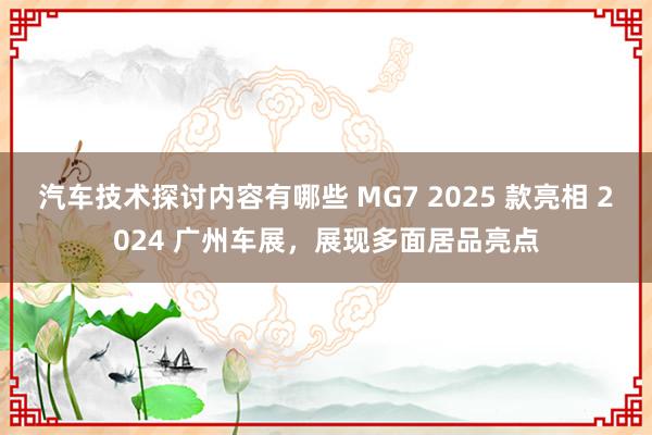 汽车技术探讨内容有哪些 MG7 2025 款亮相 2024 广州车展，展现多面居品亮点