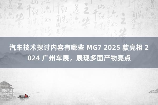 汽车技术探讨内容有哪些 MG7 2025 款亮相 2024 广州车展，展现多面产物亮点