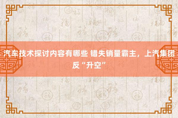 汽车技术探讨内容有哪些 错失销量霸主，上汽集团反“升空”