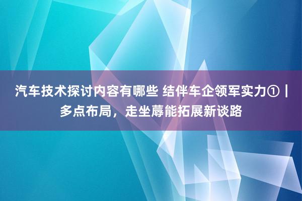 汽车技术探讨内容有哪些 结伴车企领军实力①｜多点布局，走坐蓐能拓展新谈路