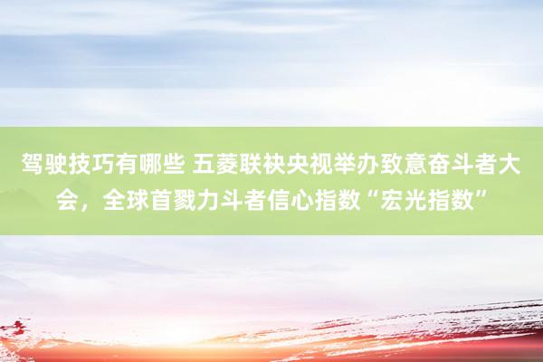 驾驶技巧有哪些 五菱联袂央视举办致意奋斗者大会，全球首戮力斗者信心指数“宏光指数”