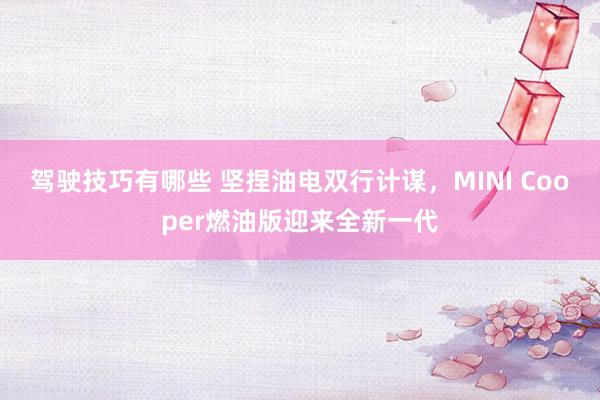 驾驶技巧有哪些 坚捏油电双行计谋，MINI Cooper燃油版迎来全新一代