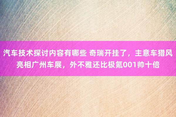 汽车技术探讨内容有哪些 奇瑞开挂了，主意车猎风亮相广州车展，外不雅还比极氪001帅十倍