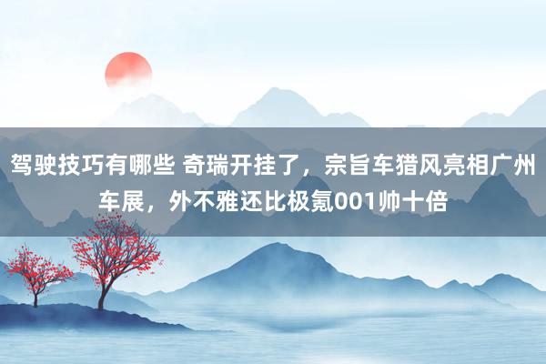 驾驶技巧有哪些 奇瑞开挂了，宗旨车猎风亮相广州车展，外不雅还比极氪001帅十倍