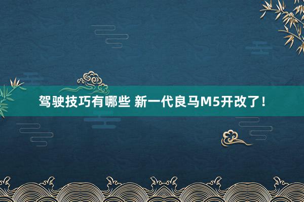 驾驶技巧有哪些 新一代良马M5开改了！