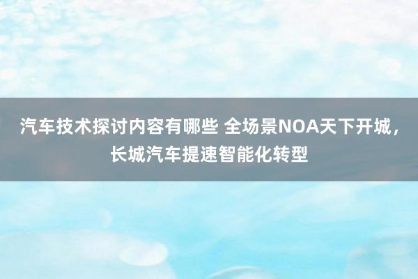 汽车技术探讨内容有哪些 全场景NOA天下开城，长城汽车提速智能化转型