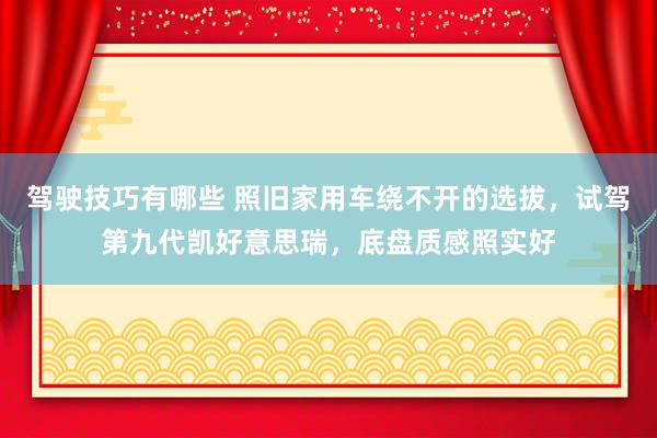 驾驶技巧有哪些 照旧家用车绕不开的选拔，试驾第九代凯好意思瑞，底盘质感照实好