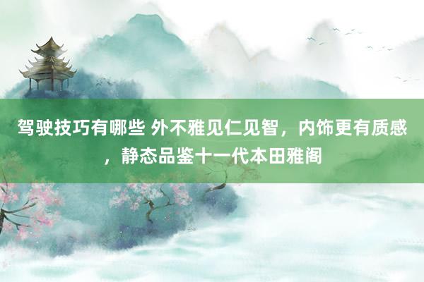 驾驶技巧有哪些 外不雅见仁见智，内饰更有质感，静态品鉴十一代本田雅阁