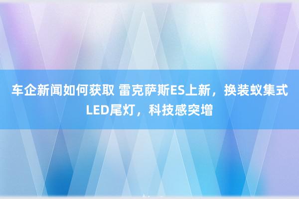 车企新闻如何获取 雷克萨斯ES上新，换装蚁集式LED尾灯，科技感突增