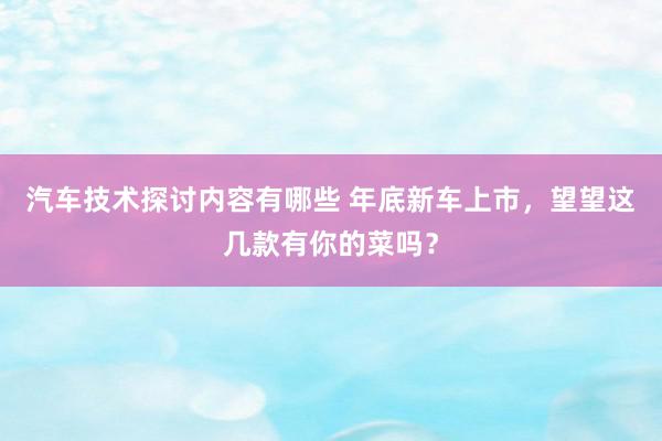 汽车技术探讨内容有哪些 年底新车上市，望望这几款有你的菜吗？