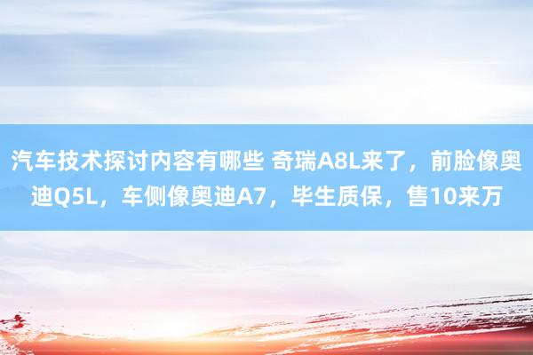 汽车技术探讨内容有哪些 奇瑞A8L来了，前脸像奥迪Q5L，车侧像奥迪A7，毕生质保，售10来万