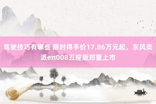 驾驶技巧有哪些 限时得手价17.86万元起，东风奕派eπ008五座版郑重上市