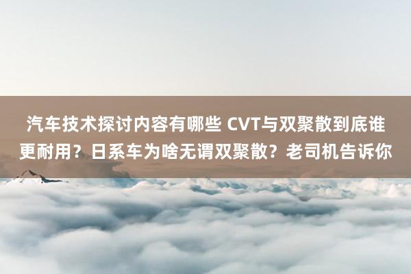 汽车技术探讨内容有哪些 CVT与双聚散到底谁更耐用？日系车为啥无谓双聚散？老司机告诉你