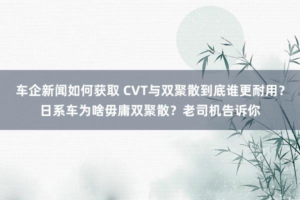 车企新闻如何获取 CVT与双聚散到底谁更耐用？日系车为啥毋庸双聚散？老司机告诉你